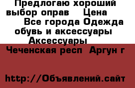 Предлогаю хороший выбор оправ  › Цена ­ 1 000 - Все города Одежда, обувь и аксессуары » Аксессуары   . Чеченская респ.,Аргун г.